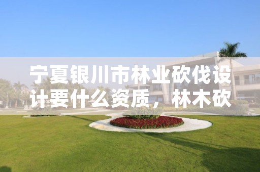宁夏银川市林业砍伐设计要什么资质,林木砍伐招标