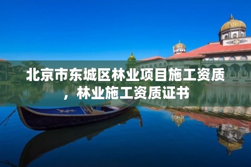 北京市东城区林业项目施工资质，林业施工资质证书
