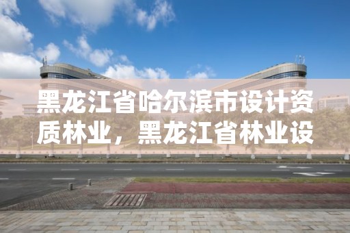 黑龙江省哈尔滨市设计资质林业，黑龙江省林业设计研究院组织机构代码