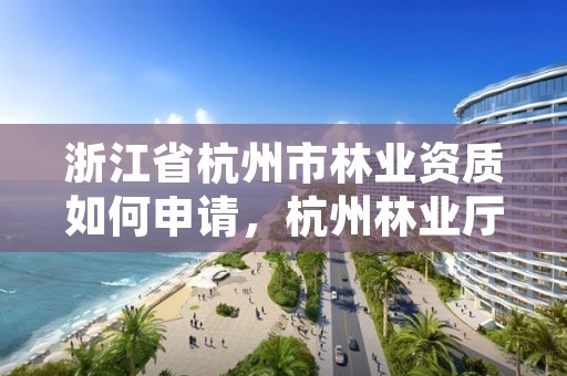 浙江省杭州市林业资质如何申请,杭州林业厅地址