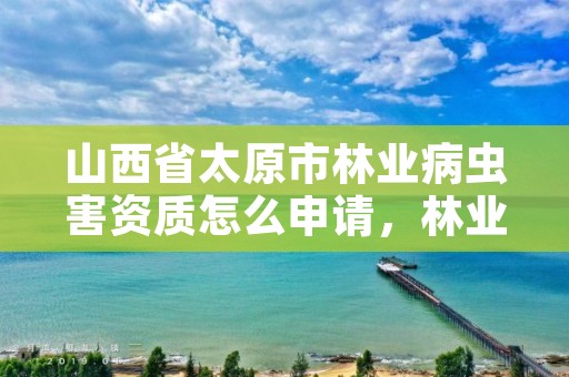 山西省太原市林业病虫害资质怎么申请,林业局病虫害防治