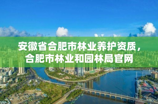 安徽省合肥市林业养护资质，合肥市林业和园林局官网
