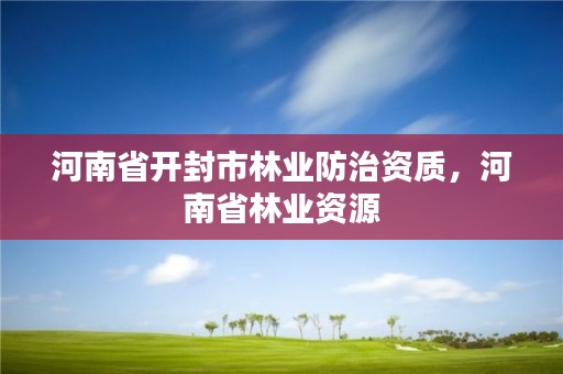 河南省开封市林业防治资质，河南省林业资源