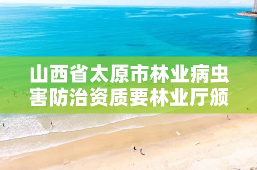 山西省太原市林业病虫害防治资质要林业厅颁发,林业病虫害防治员证书查询