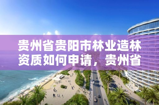 贵州省贵阳市林业造林资质如何申请,贵州省造林树种