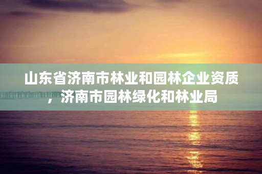山东省济南市林业和园林企业资质，济南市园林绿化和林业局