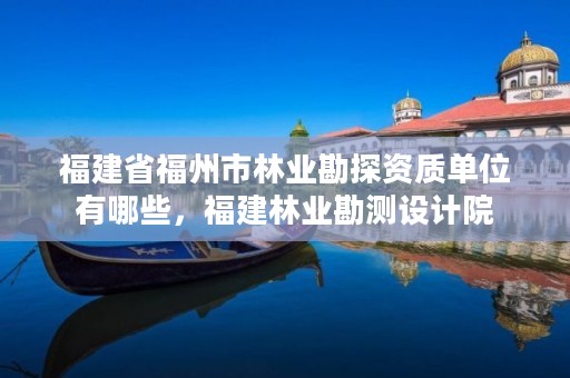 福建省福州市林业勘探资质单位有哪些,福建林业勘测设计院