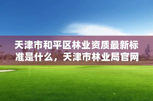 天津市和平区林业资质最新标准是什么，天津市林业局官网招聘