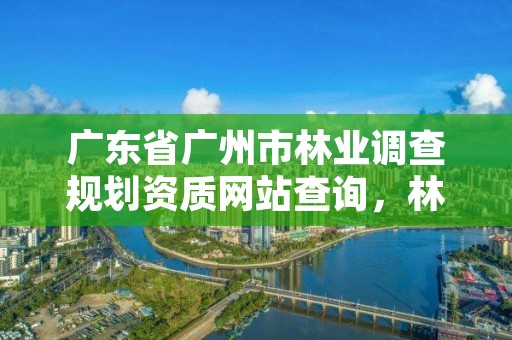 广东省广州市林业调查规划资质网站查询,林业调查规划设计资质查询