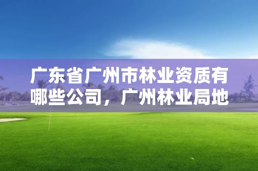 广东省广州市林业资质有哪些公司,广州林业局地址