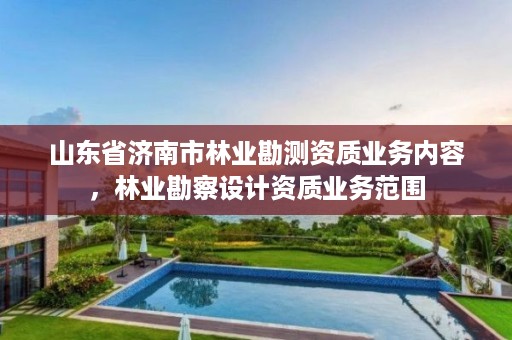 山东省济南市林业勘测资质业务内容,林业勘察设计资质业务范围