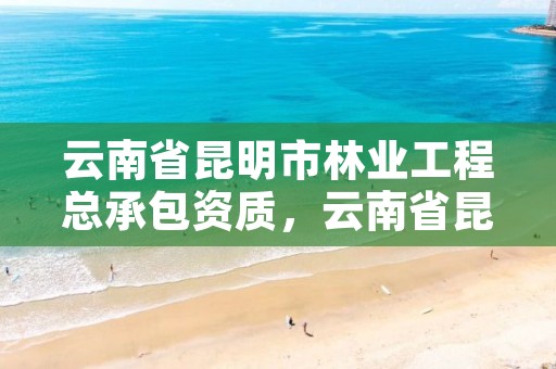 云南省昆明市林业工程总承包资质，云南省昆明市林业工程总承包资质查询
