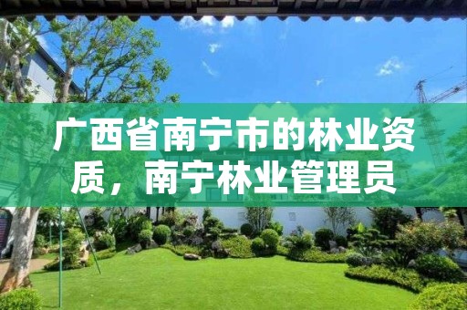 广西省南宁市的林业资质,南宁林业管理员
