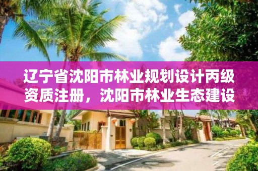 辽宁省沈阳市林业规划设计丙级资质注册，沈阳市林业生态建设工作方案