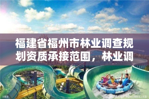 福建省福州市林业调查规划资质承接范围，林业调查规划资质业务范围