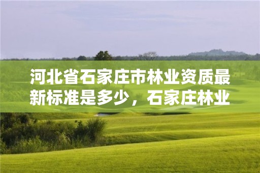河北省石家庄市林业资质最新标准是多少,石家庄林业局下属单位