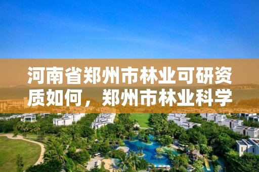 河南省郑州市林业可研资质如何,郑州市林业科学研究院