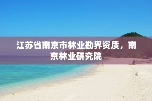 江苏省南京市林业勘界资质，南京林业研究院