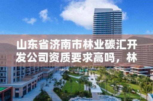 山东省济南市林业碳汇开发公司资质要求高吗，林业碳汇整合碳资管上市公司