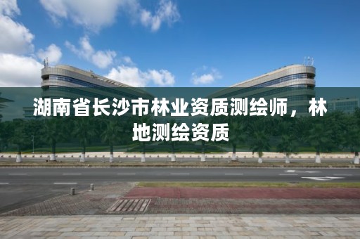 湖南省长沙市林业资质测绘师，林地测绘资质