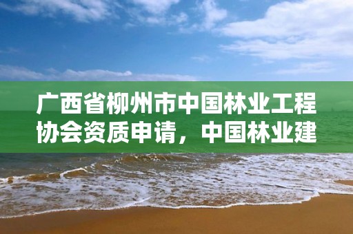 广西省柳州市中国林业工程协会资质申请,中国林业建设工程协会收费标准
