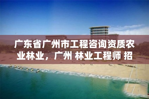 广东省广州市工程咨询资质农业林业,广州 林业工程师 招聘