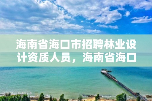 海南省海口市招聘林业设计资质人员,海南省海口市招聘林业设计资质人员名单