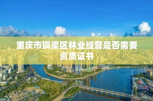 重庆市铜梁区林业经营是否需要资质证书