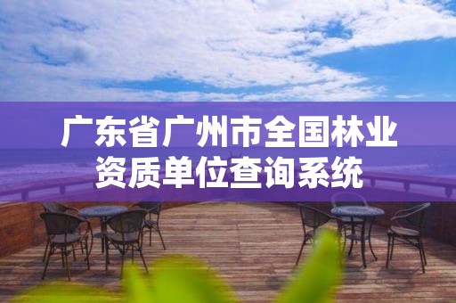 广东省广州市全国林业资质单位查询系统