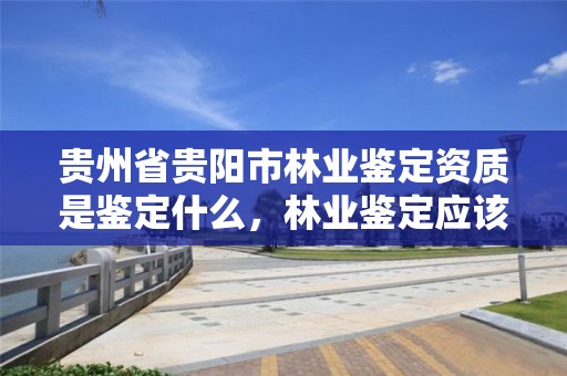 贵州省贵阳市林业鉴定资质是鉴定什么,林业鉴定应该由哪个部门负责