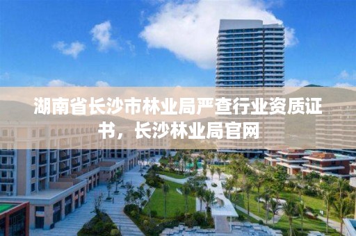湖南省长沙市林业局严查行业资质证书，长沙林业局官网