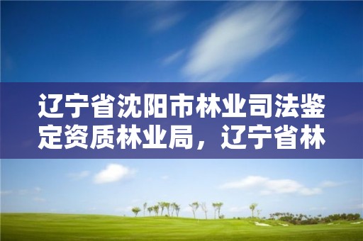辽宁省沈阳市林业司法鉴定资质林业局,辽宁省林业司法鉴定中心查询