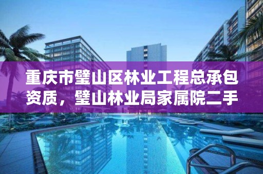 重庆市璧山区林业工程总承包资质，璧山林业局家属院二手房