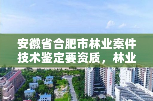 安徽省合肥市林业案件技术鉴定要资质，林业司法鉴定资质管理办法