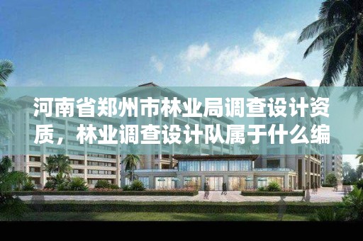 河南省郑州市林业局调查设计资质,林业调查设计队属于什么编制