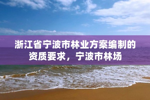 浙江省宁波市林业方案编制的资质要求,宁波市林场