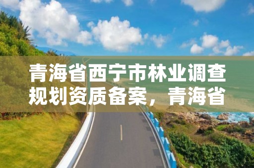青海省西宁市林业调查规划资质备案,青海省林业调查规划院