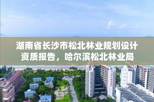 湖南省长沙市松北林业规划设计资质报告，哈尔滨松北林业局