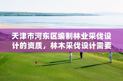 天津市河东区编制林业采伐设计的资质，林木采伐设计需要资质吗