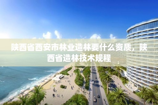 陕西省西安市林业造林要什么资质，陕西省造林技术规程