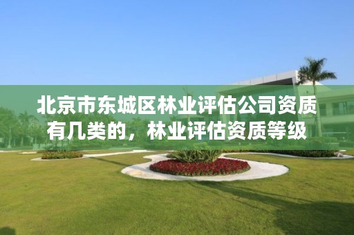 北京市东城区林业评估公司资质有几类的,林业评估资质等级