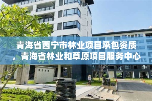 青海省西宁市林业项目承包资质，青海省林业和草原项目服务中心