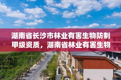 湖南省长沙市林业有害生物防制甲级资质，湖南省林业有害生物信息化管理平台