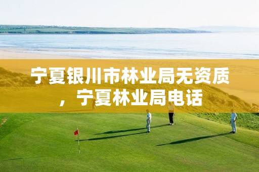 宁夏银川市林业局无资质,宁夏林业局电话