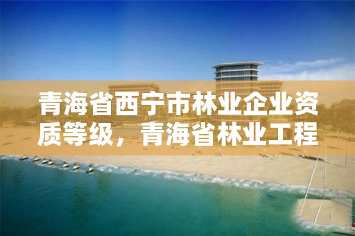 青海省西宁市林业企业资质等级，青海省林业工程咨询中心是什么性质的单位