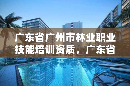 广东省广州市林业职业技能培训资质,广东省林业工程师资格条件