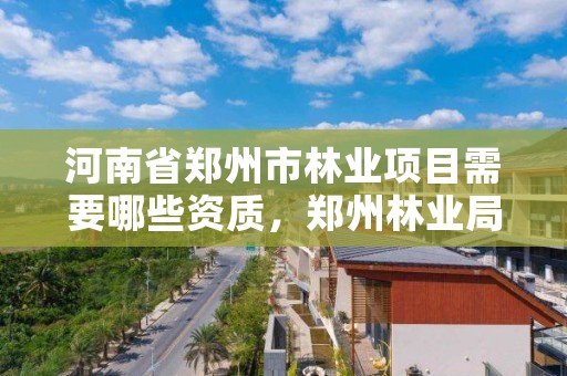 河南省郑州市林业项目需要哪些资质,郑州林业局招标