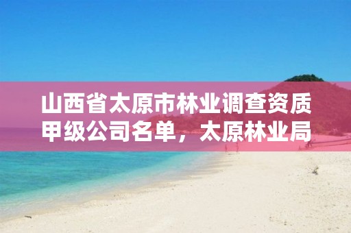 山西省太原市林业调查资质甲级公司名单,太原林业局