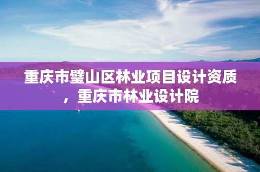 重庆市璧山区林业项目设计资质,重庆市林业设计院