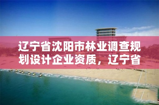 辽宁省沈阳市林业调查规划设计企业资质,辽宁省林业调查规划监测院